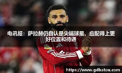 电讯报：萨拉赫仍自认是尖端球星，应配得上更好位置和待遇