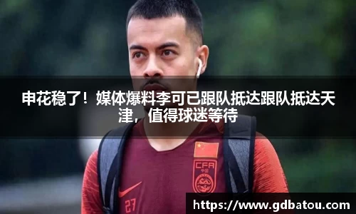 申花稳了！媒体爆料李可已跟队抵达跟队抵达天津，值得球迷等待