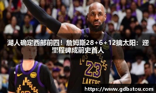 湖人确定西部前四！詹姆斯28+6+12擒太阳：迎里程碑成前史首人