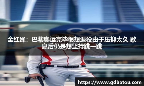 全红婵：巴黎奥运完毕很想退役由于压抑太久 歇息后仍是想坚持跳一跳