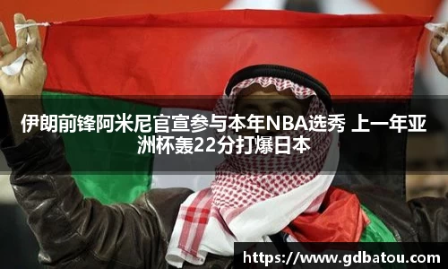 伊朗前锋阿米尼官宣参与本年NBA选秀 上一年亚洲杯轰22分打爆日本