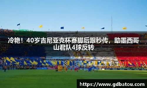 冷艳！40岁吉尼亚克杯赛脚后跟秒传，助墨西哥山君队4球反转