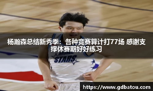 杨瀚森总结新秀季：各种竞赛算计打77场 感谢支撑休赛期好好练习